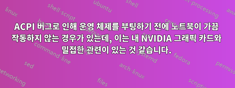 ACPI 버그로 인해 운영 체제를 부팅하기 전에 노트북이 가끔 작동하지 않는 경우가 있는데, 이는 내 NVIDIA 그래픽 카드와 밀접한 관련이 있는 것 같습니다.