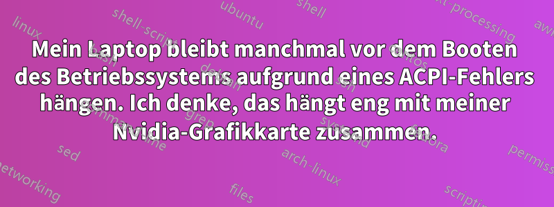 Mein Laptop bleibt manchmal vor dem Booten des Betriebssystems aufgrund eines ACPI-Fehlers hängen. Ich denke, das hängt eng mit meiner Nvidia-Grafikkarte zusammen.