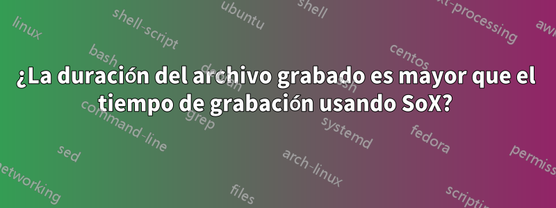 ¿La duración del archivo grabado es mayor que el tiempo de grabación usando SoX?