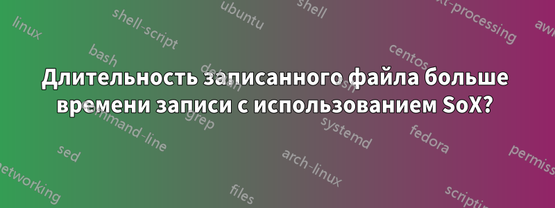 Длительность записанного файла больше времени записи с использованием SoX?