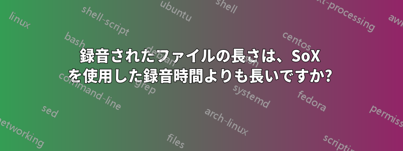 録音されたファイルの長さは、SoX を使用した録音時間よりも長いですか?