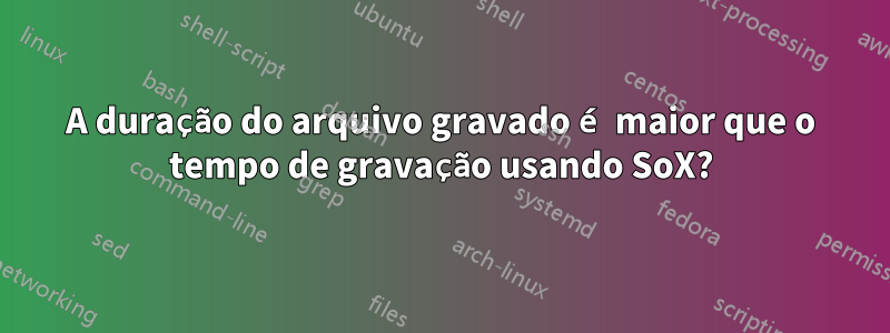 A duração do arquivo gravado é maior que o tempo de gravação usando SoX?