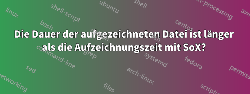 Die Dauer der aufgezeichneten Datei ist länger als die Aufzeichnungszeit mit SoX?