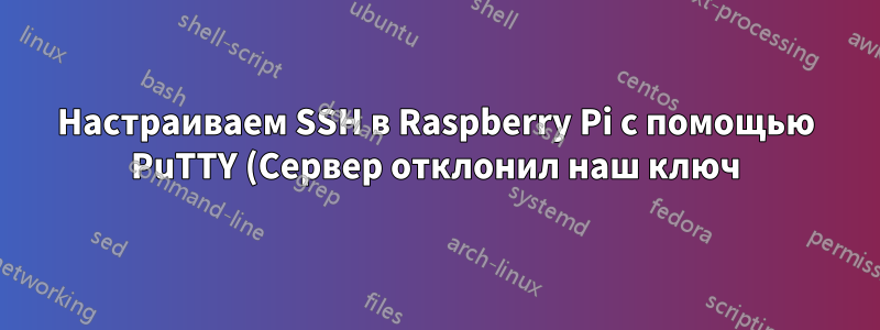 Настраиваем SSH в Raspberry Pi с помощью PuTTY (Сервер отклонил наш ключ)