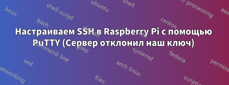 Настраиваем SSH в Raspberry Pi с помощью PuTTY (Сервер отклонил наш ключ)