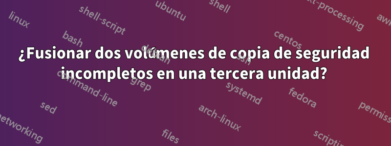 ¿Fusionar dos volúmenes de copia de seguridad incompletos en una tercera unidad?