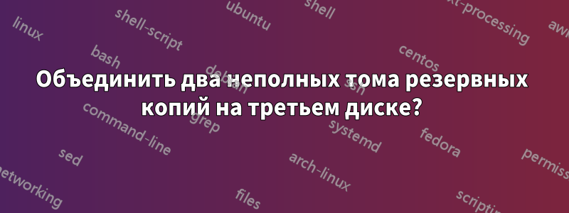 Объединить два неполных тома резервных копий на третьем диске?