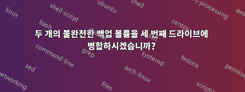 두 개의 불완전한 백업 볼륨을 세 번째 드라이브에 병합하시겠습니까?