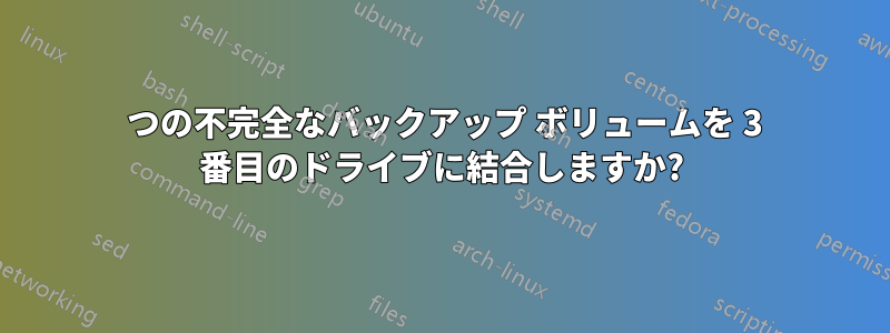 2 つの不完全なバックアップ ボリュームを 3 番目のドライブに結合しますか?