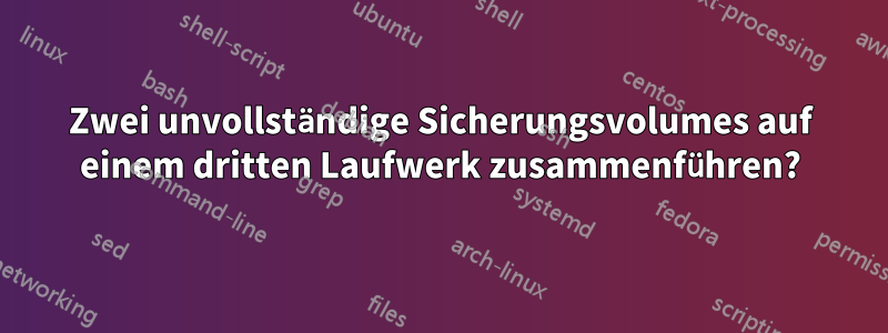 Zwei unvollständige Sicherungsvolumes auf einem dritten Laufwerk zusammenführen?