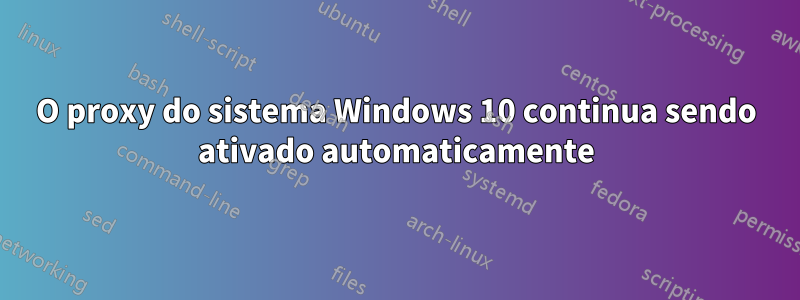 O proxy do sistema Windows 10 continua sendo ativado automaticamente