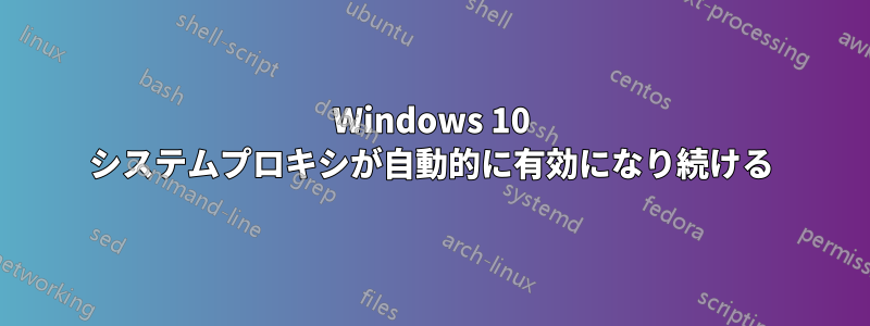 Windows 10 システムプロキシが自動的に有効になり続ける