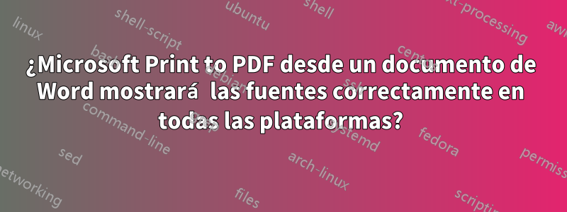 ¿Microsoft Print to PDF desde un documento de Word mostrará las fuentes correctamente en todas las plataformas?