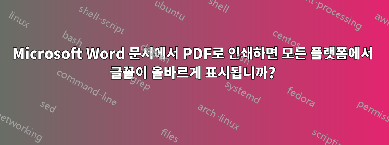 Microsoft Word 문서에서 PDF로 인쇄하면 모든 플랫폼에서 글꼴이 올바르게 표시됩니까?