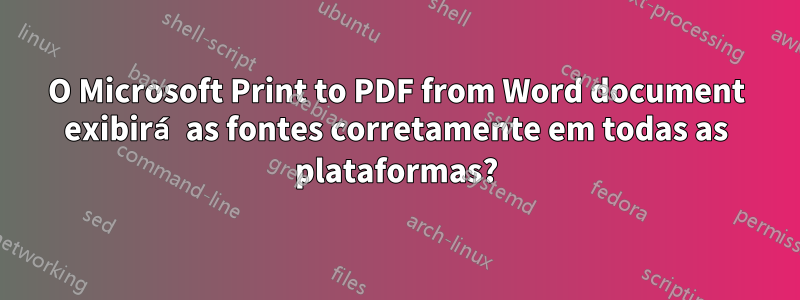 O Microsoft Print to PDF from Word document exibirá as fontes corretamente em todas as plataformas?