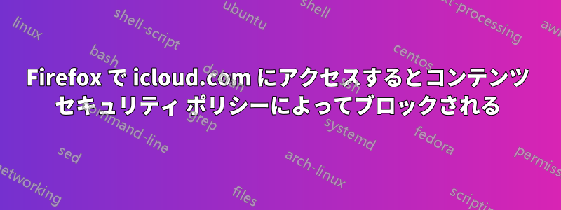 Firefox で icloud.com にアクセスするとコンテンツ セキュリティ ポリシーによってブロックされる