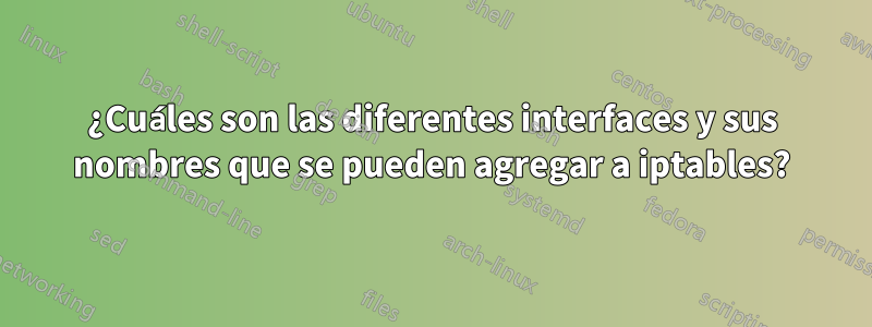 ¿Cuáles son las diferentes interfaces y sus nombres que se pueden agregar a iptables?