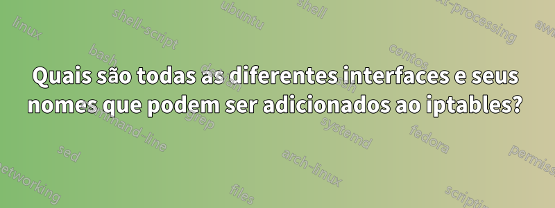 Quais são todas as diferentes interfaces e seus nomes que podem ser adicionados ao iptables?