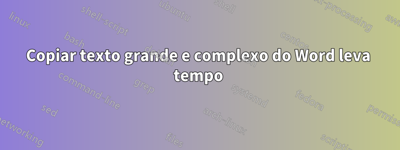 Copiar texto grande e complexo do Word leva tempo