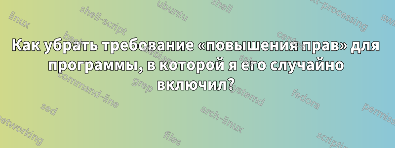 Как убрать требование «повышения прав» для программы, в которой я его случайно включил?