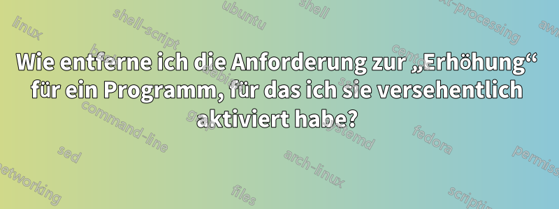 Wie entferne ich die Anforderung zur „Erhöhung“ für ein Programm, für das ich sie versehentlich aktiviert habe?