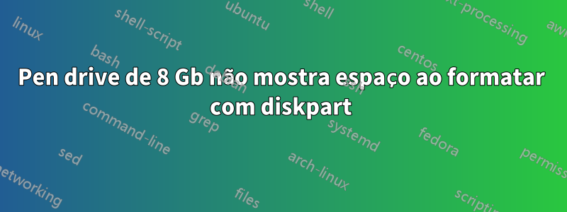 Pen drive de 8 Gb não mostra espaço ao formatar com diskpart