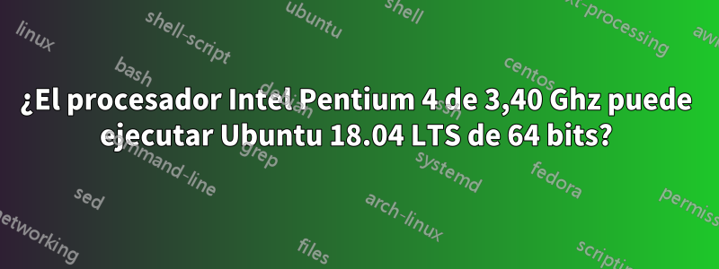 ¿El procesador Intel Pentium 4 de 3,40 Ghz puede ejecutar Ubuntu 18.04 LTS de 64 bits?