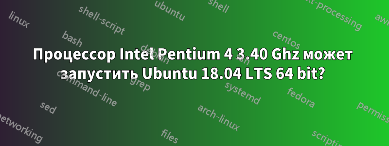 Процессор Intel Pentium 4 3.40 Ghz может запустить Ubuntu 18.04 LTS 64 bit?