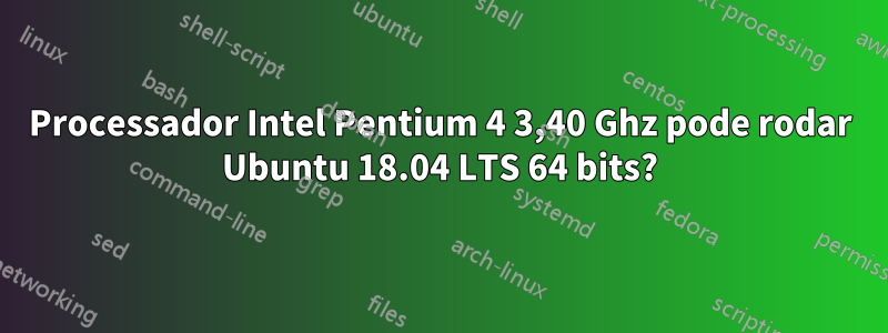 Processador Intel Pentium 4 3,40 Ghz pode rodar Ubuntu 18.04 LTS 64 bits?