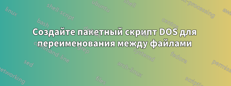 Создайте пакетный скрипт DOS для переименования между файлами