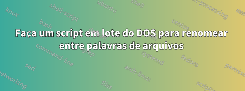 Faça um script em lote do DOS para renomear entre palavras de arquivos