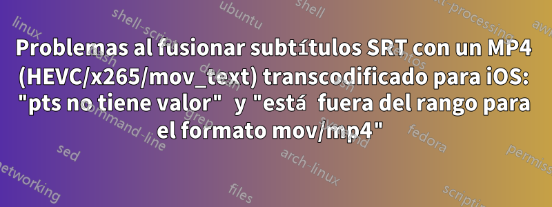 Problemas al fusionar subtítulos SRT con un MP4 (HEVC/x265/mov_text) transcodificado para iOS: "pts no tiene valor" y "está fuera del rango para el formato mov/mp4"