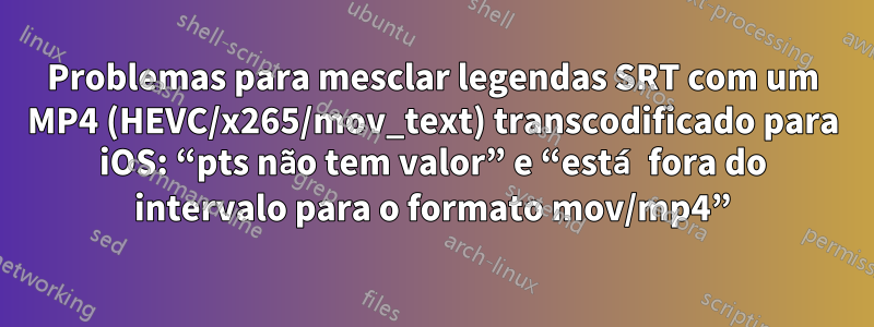 Problemas para mesclar legendas SRT com um MP4 (HEVC/x265/mov_text) transcodificado para iOS: “pts não tem valor” e “está fora do intervalo para o formato mov/mp4”