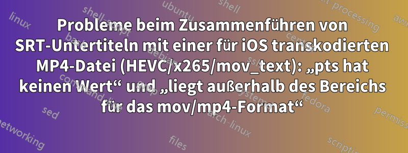 Probleme beim Zusammenführen von SRT-Untertiteln mit einer für iOS transkodierten MP4-Datei (HEVC/x265/mov_text): „pts hat keinen Wert“ und „liegt außerhalb des Bereichs für das mov/mp4-Format“