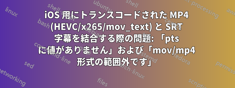 iOS 用にトランスコードされた MP4 (HEVC/x265/mov_text) と SRT 字幕を結合する際の問題: 「pts に値がありません」および「mov/mp4 形式の範囲外です」