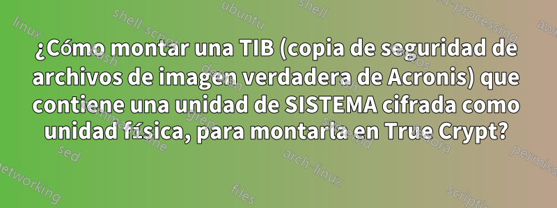 ¿Cómo montar una TIB (copia de seguridad de archivos de imagen verdadera de Acronis) que contiene una unidad de SISTEMA cifrada como unidad física, para montarla en True Crypt?