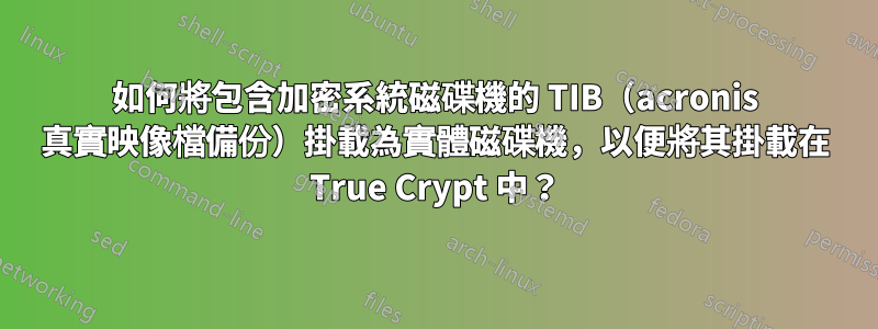 如何將包含加密系統磁碟機的 TIB（acronis 真實映像檔備份）掛載為實體磁碟機，以便將其掛載在 True Crypt 中？