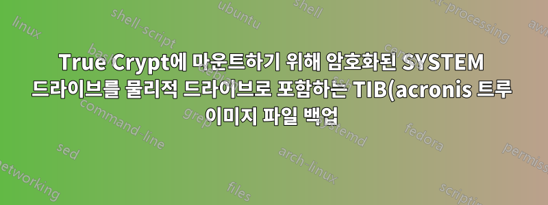 True Crypt에 마운트하기 위해 암호화된 SYSTEM 드라이브를 물리적 드라이브로 포함하는 TIB(acronis 트루 이미지 파일 백업)를 마운트하는 방법은 무엇입니까?