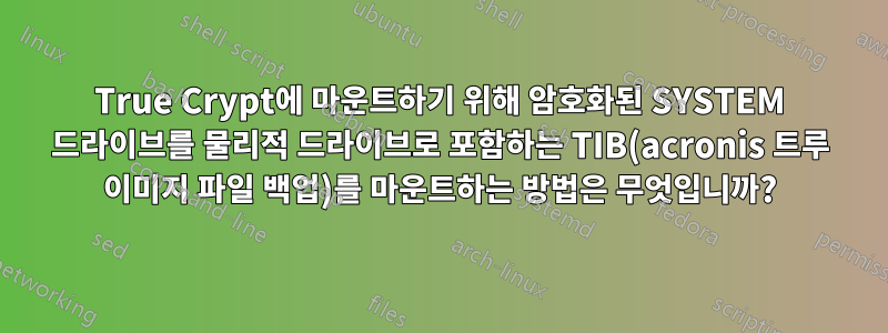 True Crypt에 마운트하기 위해 암호화된 SYSTEM 드라이브를 물리적 드라이브로 포함하는 TIB(acronis 트루 이미지 파일 백업)를 마운트하는 방법은 무엇입니까?