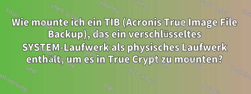 Wie mounte ich ein TIB (Acronis True Image File Backup), das ein verschlüsseltes SYSTEM-Laufwerk als physisches Laufwerk enthält, um es in True Crypt zu mounten?