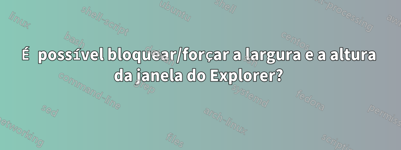 É possível bloquear/forçar a largura e a altura da janela do Explorer?