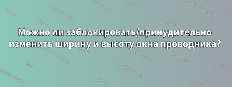 Можно ли заблокировать/принудительно изменить ширину и высоту окна проводника?