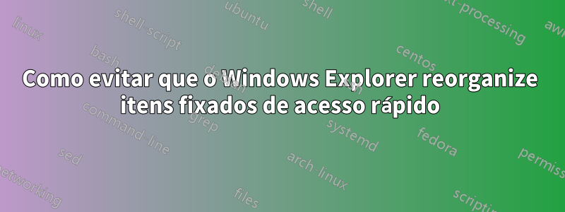 Como evitar que o Windows Explorer reorganize itens fixados de acesso rápido