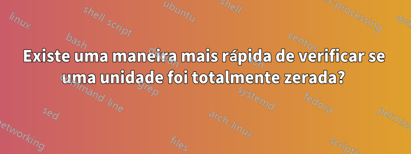 Existe uma maneira mais rápida de verificar se uma unidade foi totalmente zerada?