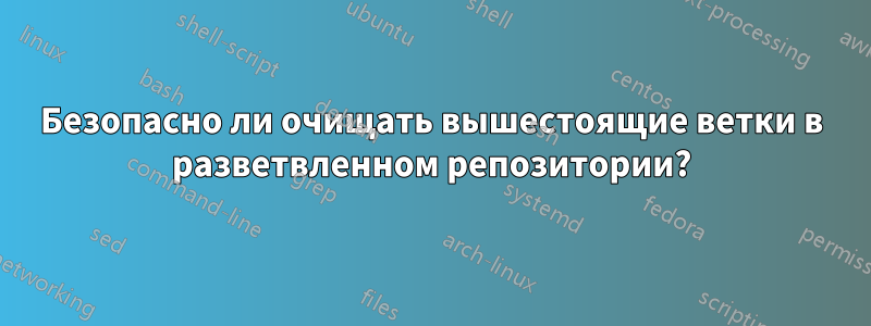 Безопасно ли очищать вышестоящие ветки в разветвленном репозитории?