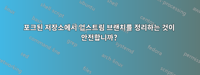 포크된 저장소에서 업스트림 브랜치를 정리하는 것이 안전합니까?