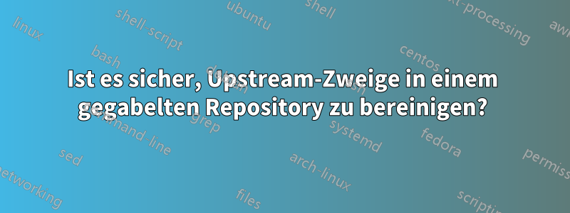 Ist es sicher, Upstream-Zweige in einem gegabelten Repository zu bereinigen?