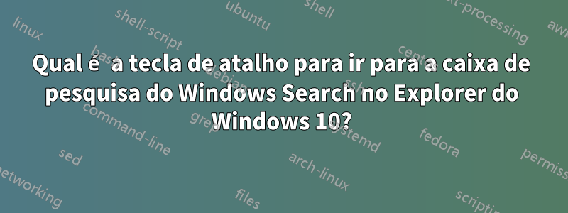 Qual é a tecla de atalho para ir para a caixa de pesquisa do Windows Search no Explorer do Windows 10?