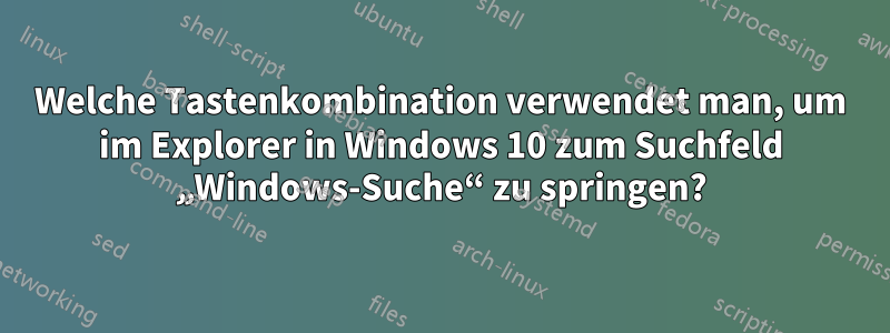 Welche Tastenkombination verwendet man, um im Explorer in Windows 10 zum Suchfeld „Windows-Suche“ zu springen?