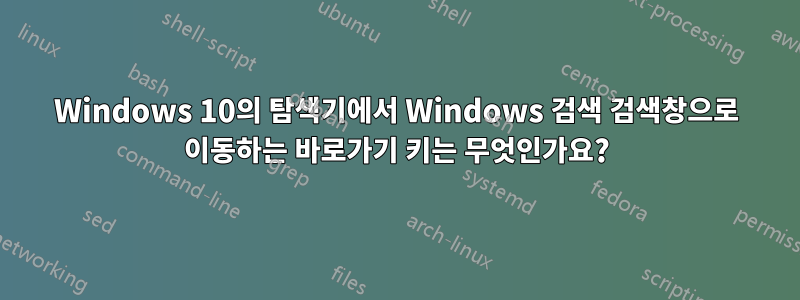 Windows 10의 탐색기에서 Windows 검색 검색창으로 이동하는 바로가기 키는 무엇인가요?